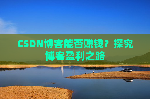 CSDN博客能否赚钱？探究博客盈利之路